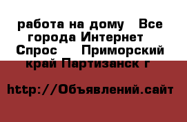 работа на дому - Все города Интернет » Спрос   . Приморский край,Партизанск г.